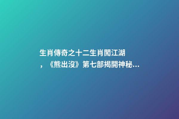 生肖傳奇之十二生肖闖江湖，《熊出沒》第七部揭開神秘面紗